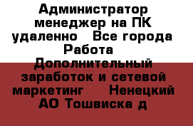 Администратор-менеджер на ПК удаленно - Все города Работа » Дополнительный заработок и сетевой маркетинг   . Ненецкий АО,Тошвиска д.